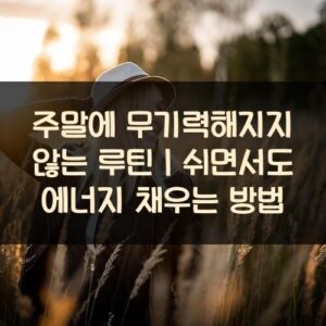 20250916_주말에 무기력해지지 않는 루틴｜쉬면서도 에너지 채우는 방법_001