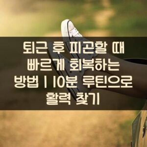 20250916_퇴근 후 피곤할 때 빠르게 회복하는 방법｜10분 루틴으로 활력 찾기_002