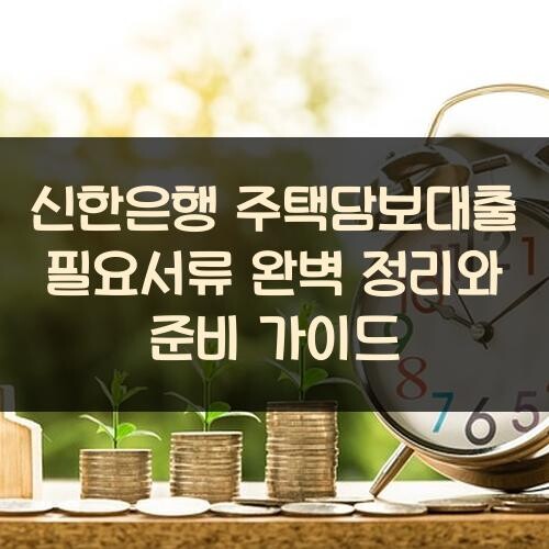 신한은행 주택담보대출 필요서류 완벽 정리와 준비 가이드
