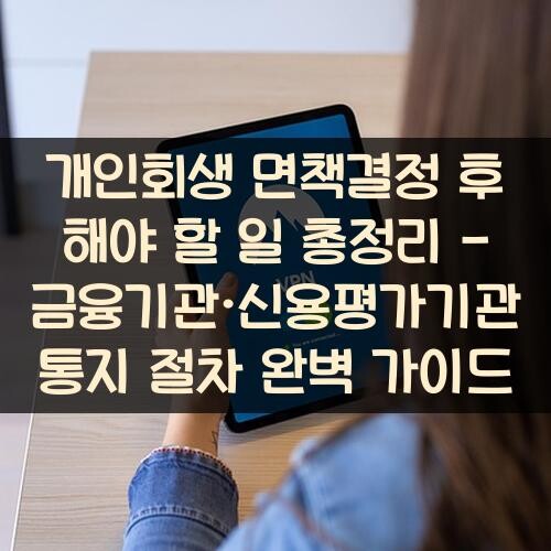 개인회생 면책결정 후 해야 할 일 총정리 - 금융기관·신용평가기관 통지 절차 완벽 가이드