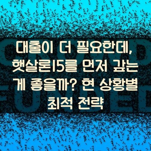 대출이 더 필요한데, 햇살론15를 먼저 갚는 게 좋을까? 현 상황별 최적 전략