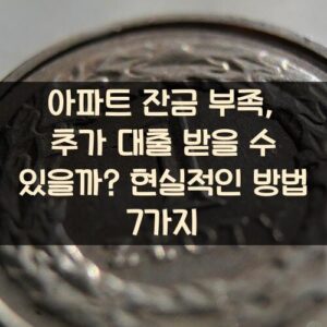 아파트 잔금 부족, 추가 대출 받을 수 있을까? 현실적인 방법 7가지