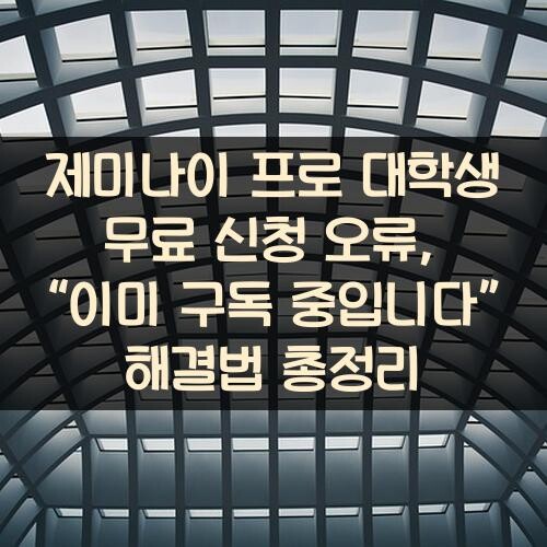 제미나이 프로 대학생 무료 신청 오류, “이미 구독 중입니다” 해결법 총정리
