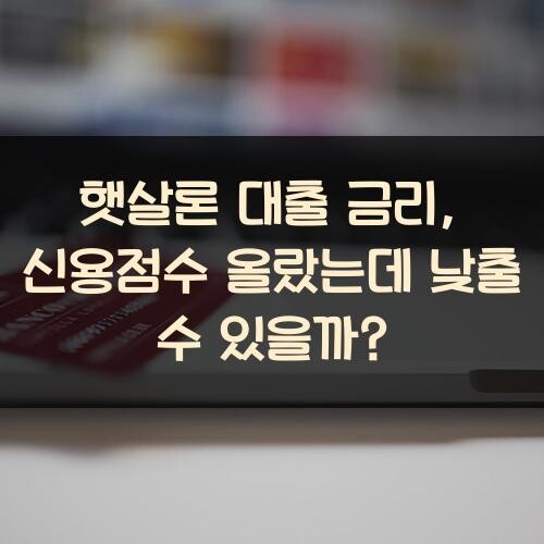 햇살론 대출 금리, 신용점수 올랐는데 낮출 수 있을까?