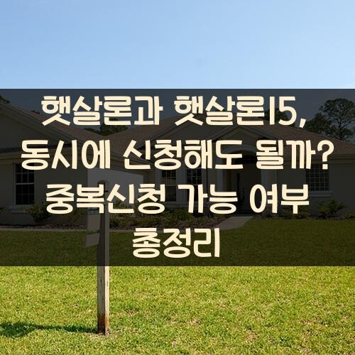 햇살론과 햇살론15, 동시에 신청해도 될까? 중복신청 가능 여부 총정리