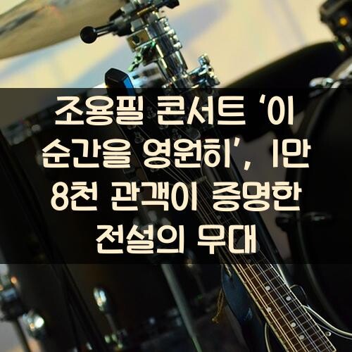 조용필 콘서트 ‘이 순간을 영원히’, 1만 8천 관객이 증명한 전설의 무대