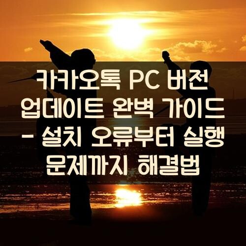 카카오톡 PC 버전 업데이트 완벽 가이드 - 설치 오류부터 실행 문제까지 해결법
