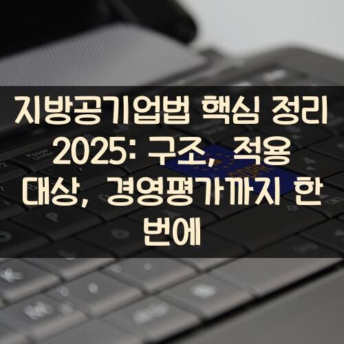 지방공기업법 핵심 정리 2025: 구조, 적용 대상, 경영평가까지 한 번에