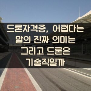 드론자격증, 취득 어려울까? 그리고 드론은 기술직일까? 드론자격증, 어렵다는 말의 진짜 의미는? 그리고 드론은 기술직일까?