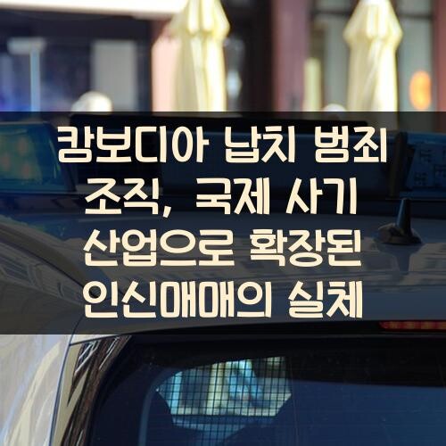 캄보디아 납치 범죄 조직, 국제 사기 산업으로 확장된 인신매매의 실체