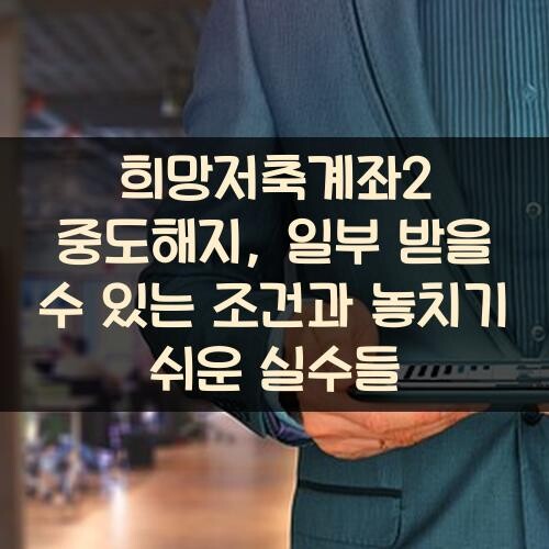 희망저축계좌2 중도해지, 일부 받을 수 있는 조건과 놓치기 쉬운 실수들