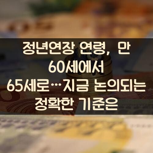 정년연장 연령, 만 60세에서 65세로…지금 논의되는 정확한 기준은?