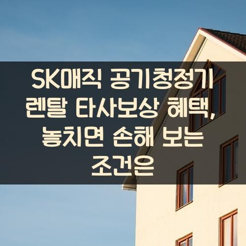 SK매직 공기청정기 렌탈 타사보상 혜택, 놓치면 손해 보는 조건은?