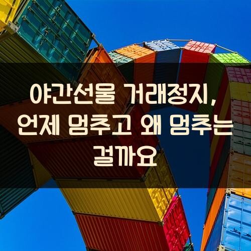야간선물 거래정지, 언제 멈추고 왜 멈추는 걸까요?