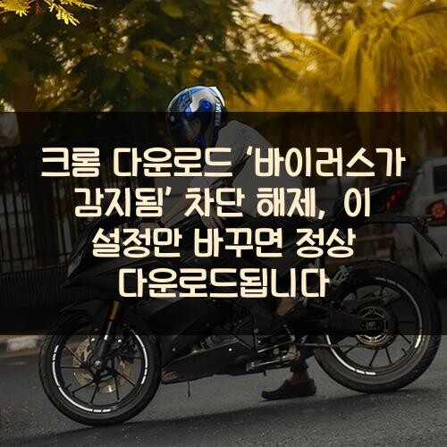 크롬 다운로드 ‘바이러스가 감지됨’ 차단 해제, 이 설정만 바꾸면 정상 다운로드됩니다
