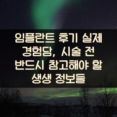 임플란트 후기 실제 경험담, 시술 전 반드시 참고해야 할 생생 정보들