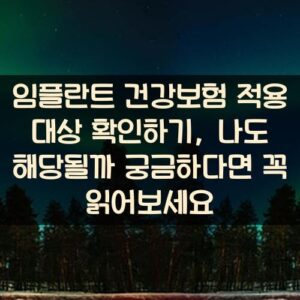 임플란트 건강보험 적용 대상 확인하기, 나도 해당될까 궁금하다면 꼭 읽어보세요