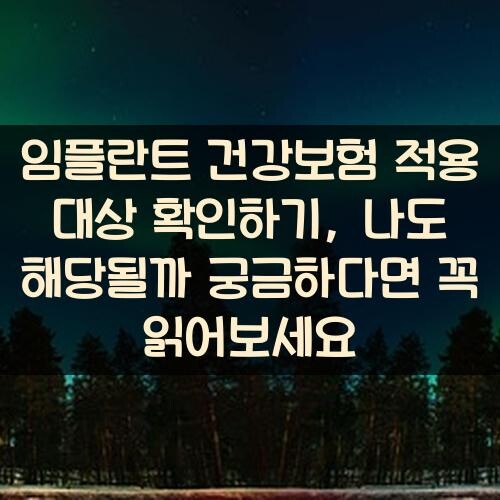 임플란트 건강보험 적용 대상 확인하기, 나도 해당될까 궁금하다면 꼭 읽어보세요