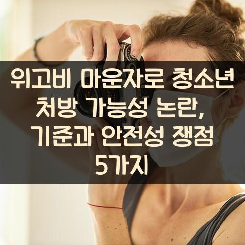 위고비 마운자로 청소년 처방 가능성 논란, 기준과 안전성 쟁점 5가지