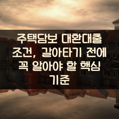 주택담보 대환대출 조건, 갈아타기 전에 꼭 알아야 할 핵심 기준