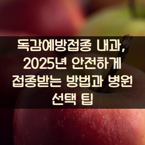 독감예방접종 내과, 2025년 안전하게 접종받는 방법과 병원 선택 팁