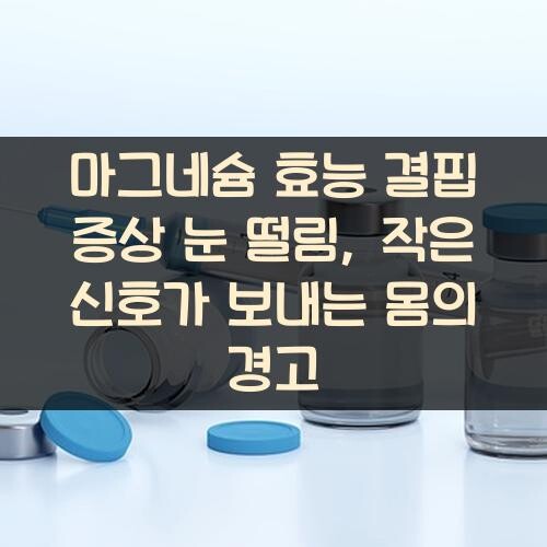 마그네슘 효능 결핍 증상 눈 떨림, 작은 신호가 보내는 몸의 경고