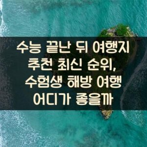 수능 끝난 뒤 여행지 추천 최신 순위, 수험생 해방 여행 어디가 좋을까?