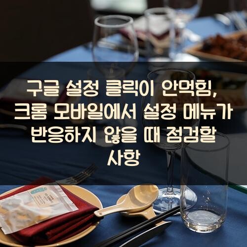 구글 설정 클릭이 안먹힘, 크롬 모바일에서 설정 메뉴가 반응하지 않을 때 점검할 사항