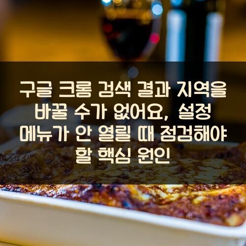 구글 크롬 검색 결과 지역을 바꿀 수가 없어요, 설정 메뉴가 안 열릴 때 점검해야 할 핵심 원인