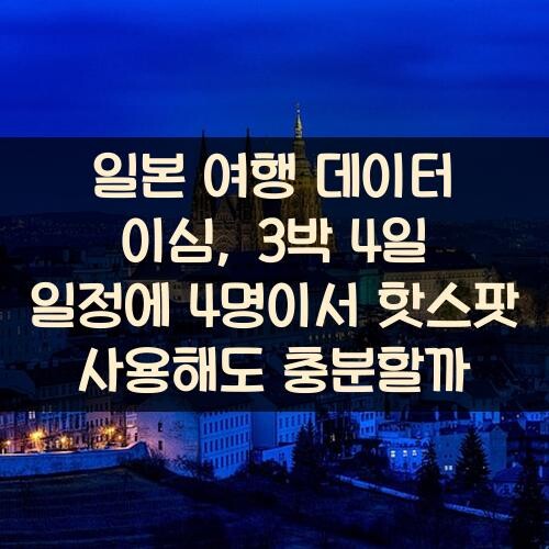 일본 여행 데이터 이심, 3박 4일 일정에 4명이서 핫스팟 사용해도 충분할까?