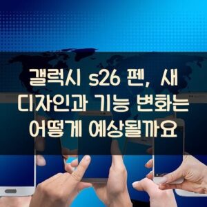갤럭시 s26 펜, 새 디자인과 기능 변화는 어떻게 예상될까요?