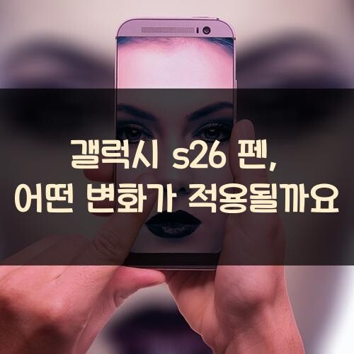 갤럭시 s26 펜, 어떤 변화가 적용될까요?