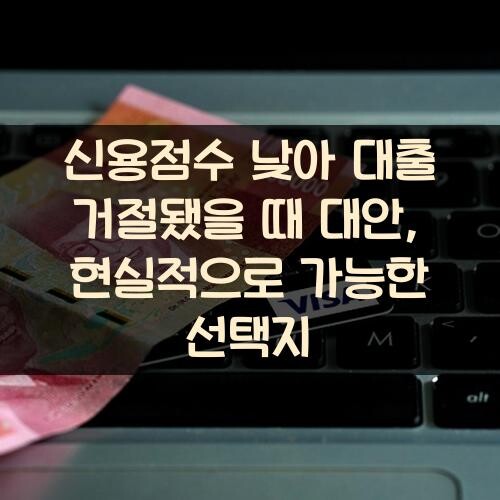 신용점수 낮아 대출 거절됐을 때 대안, 현실적으로 가능한 선택지