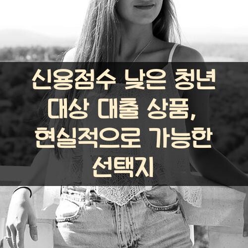 신용점수 낮은 청년 대상 대출 상품, 현실적으로 가능한 선택지