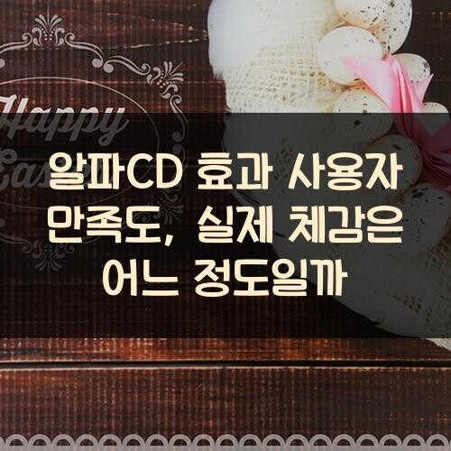 알파CD 효과 사용자 만족도, 실제 체감은 어느 정도일까