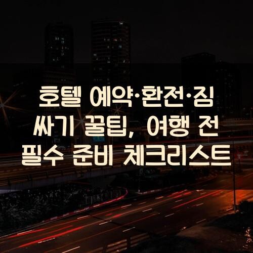 호텔 예약·환전·짐 싸기 꿀팁, 여행 전 필수 준비 체크리스트