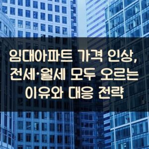 임대아파트 가격 인상, 전세·월세 모두 오르는 이유와 대응 전략