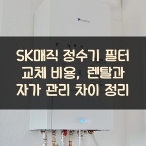 SK매직 정수기 필터 교체 비용, 렌탈과 자가 관리 차이 정리