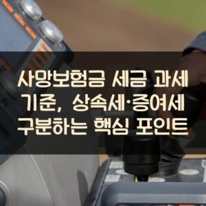 사망보험금 세금 과세 기준, 상속세·증여세 구분하는 핵심 포인트