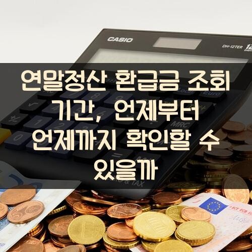 연말정산 환급금 조회 기간, 언제부터 언제까지 확인할 수 있을까