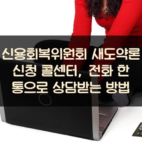 신용회복위원회 새도약론 신청 콜센터, 전화 한 통으로 상담받는 방법