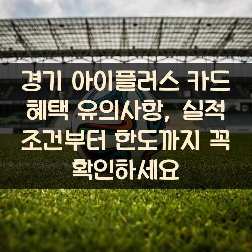 경기 아이플러스 카드 혜택 유의사항, 실적 조건부터 한도까지 꼭 확인하세요